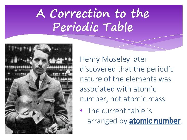 A Correction to the Periodic Table Henry Moseley later discovered that the periodic nature