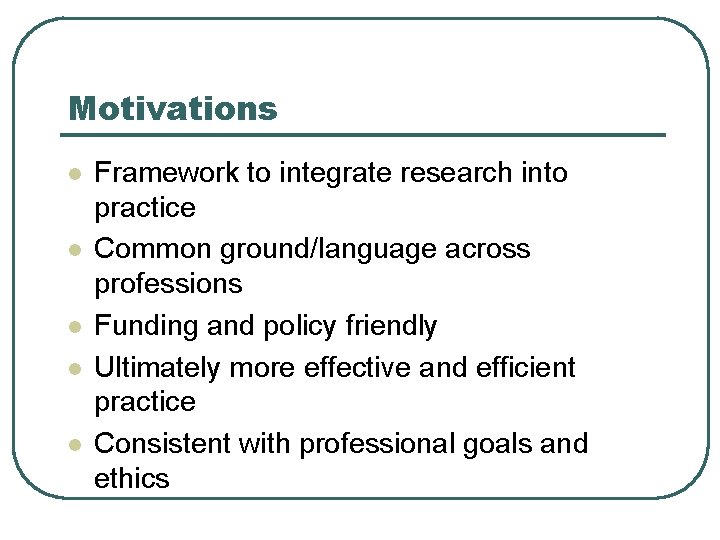 Motivations l l l Framework to integrate research into practice Common ground/language across professions