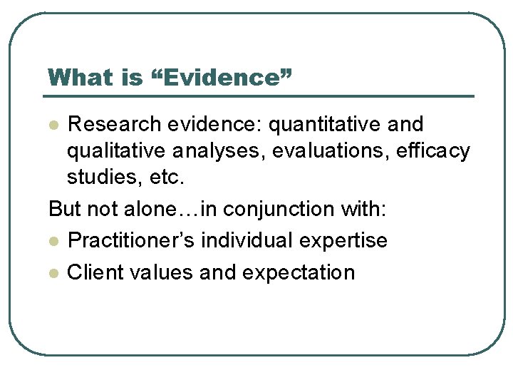 What is “Evidence” Research evidence: quantitative and qualitative analyses, evaluations, efficacy studies, etc. But
