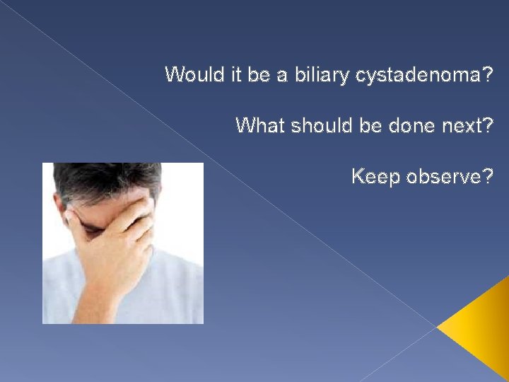 Would it be a biliary cystadenoma? What should be done next? Keep observe? 