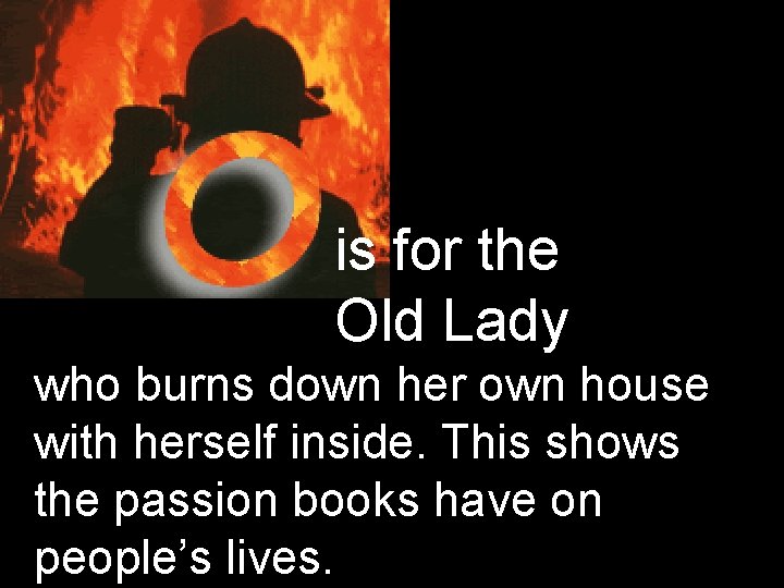 is for the Old Lady who burns down her own house with herself inside.