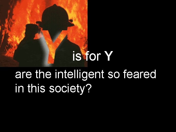 is for Y are the intelligent so feared in this society? 