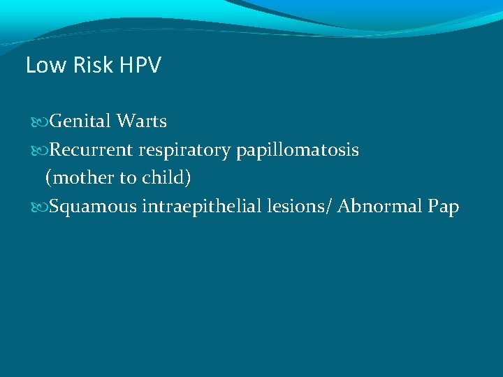 Low Risk HPV Genital Warts Recurrent respiratory papillomatosis (mother to child) Squamous intraepithelial lesions/