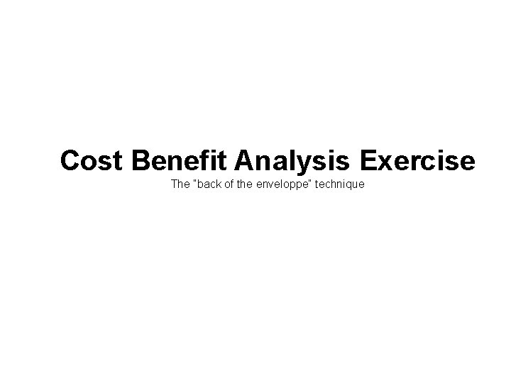 Cost Benefit Analysis Exercise The “back of the enveloppe” technique 21 