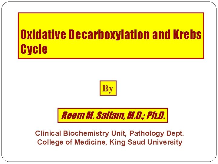 Oxidative Decarboxylation and Krebs Cycle By Reem M. Sallam, M. D. ; Ph. D.
