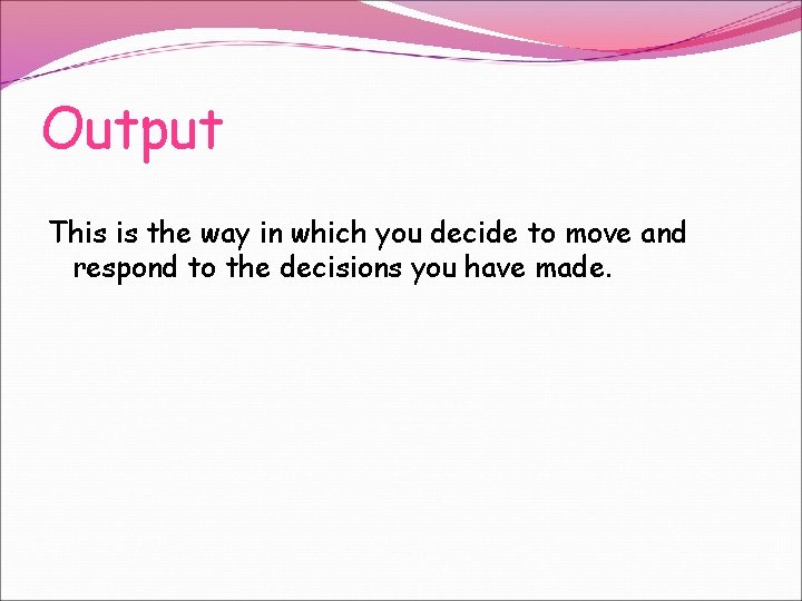 Output This is the way in which you decide to move and respond to