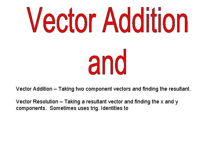 Vector Addition – Taking two component vectors and finding the resultant. Vector Resolution –