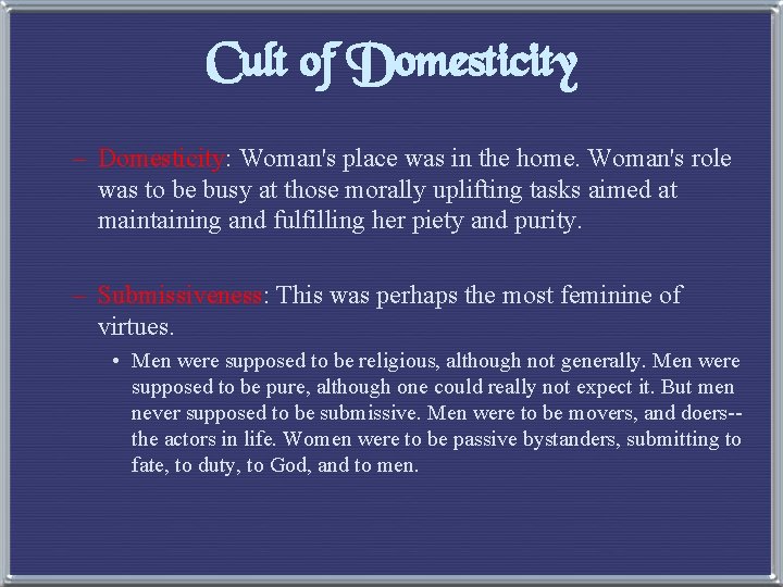 Cult of Domesticity – Domesticity: Woman's place was in the home. Woman's role was