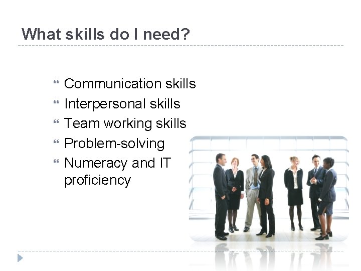 What skills do I need? Communication skills Interpersonal skills Team working skills Problem-solving Numeracy
