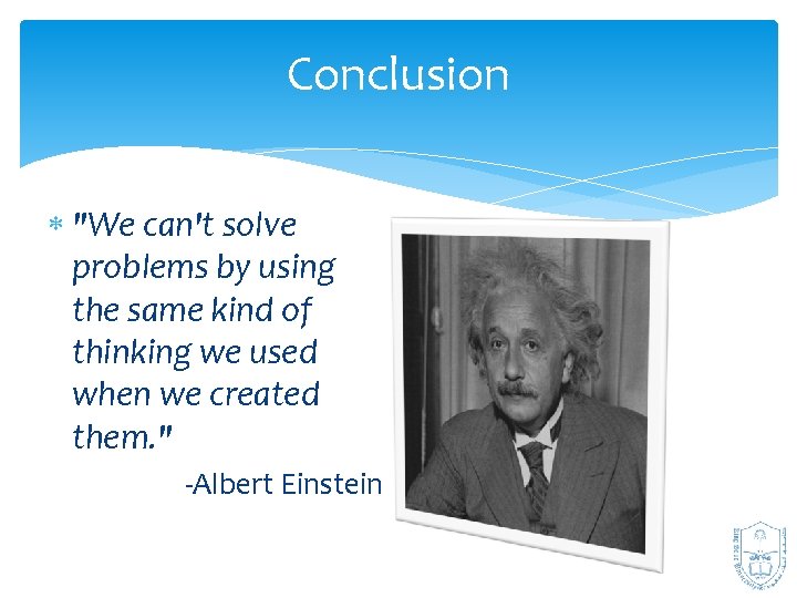 Conclusion "We can't solve problems by using the same kind of thinking we used