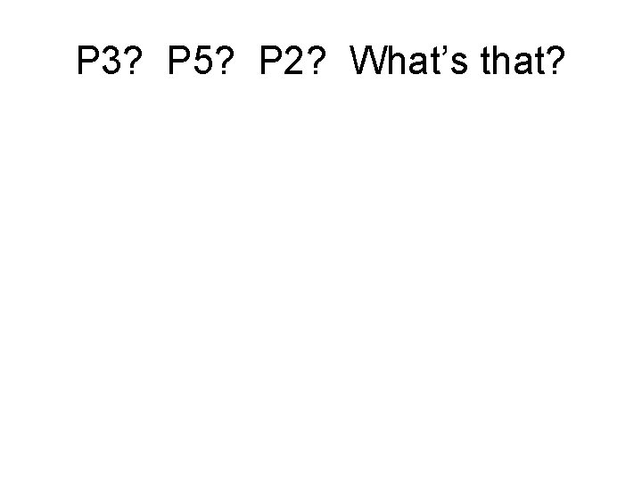 P 3? P 5? P 2? What’s that? 