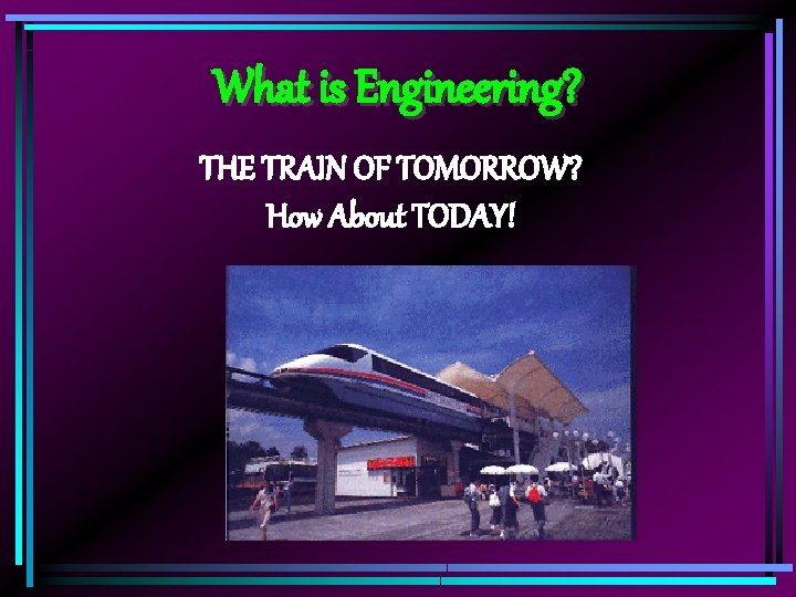 What is Engineering? THE TRAIN OF TOMORROW? How About TODAY! 