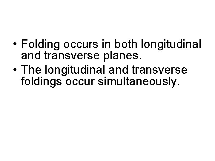  • Folding occurs in both longitudinal and transverse planes. • The longitudinal and