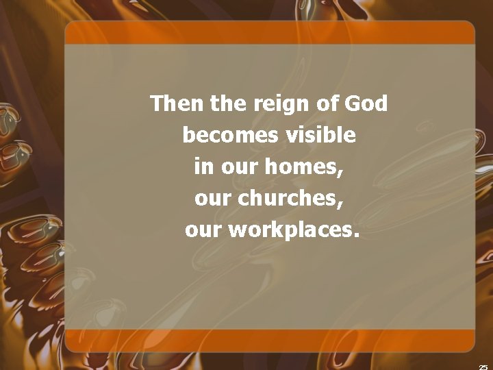 Then the reign of God becomes visible in our homes, our churches, our workplaces.