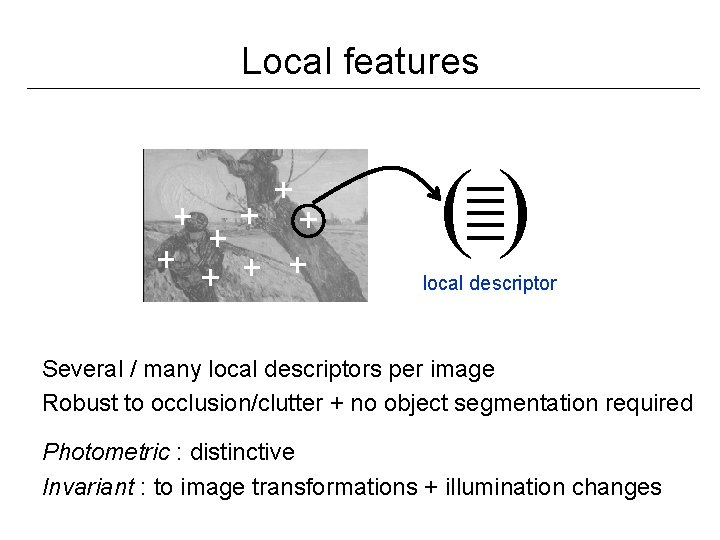 Local features () local descriptor Several / many local descriptors per image Robust to