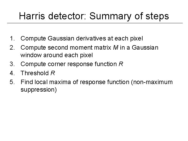 Harris detector: Summary of steps 1. Compute Gaussian derivatives at each pixel 2. Compute