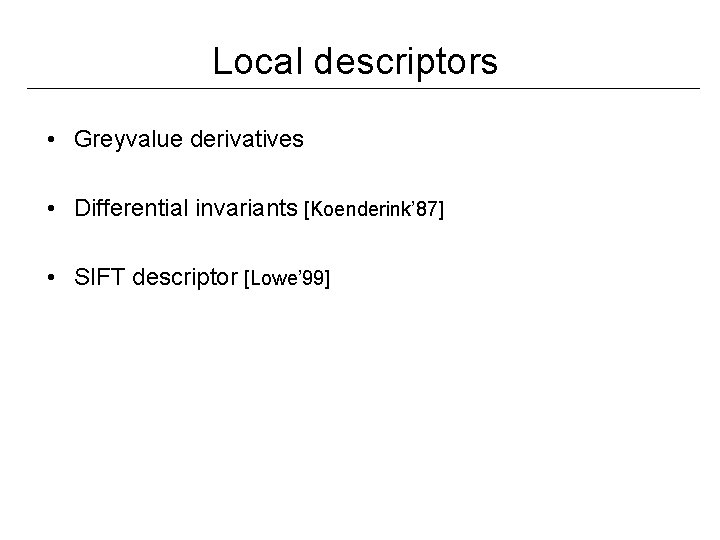 Local descriptors • Greyvalue derivatives • Differential invariants [Koenderink’ 87] • SIFT descriptor [Lowe’