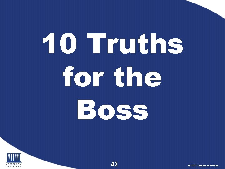 10 Truths for the Boss 43 © 2007 Josephson Institute 