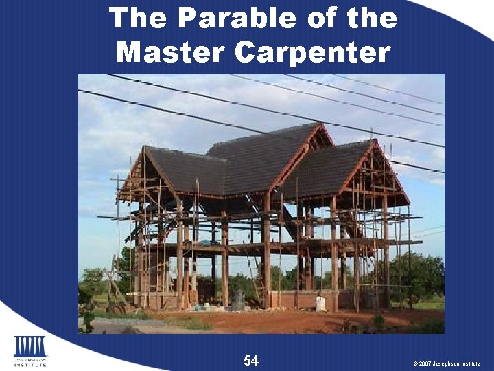 The Parable of the Master Carpenter 54 © 2007 Josephson Institute 