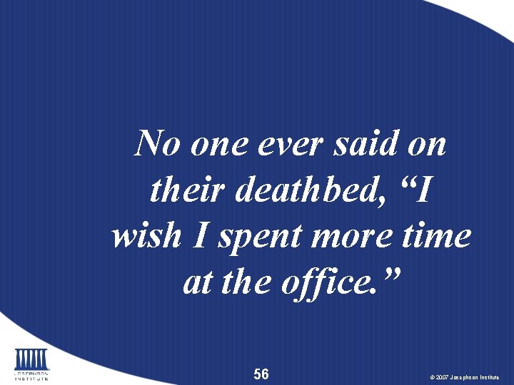 No one ever said on their deathbed, “I wish I spent more time at