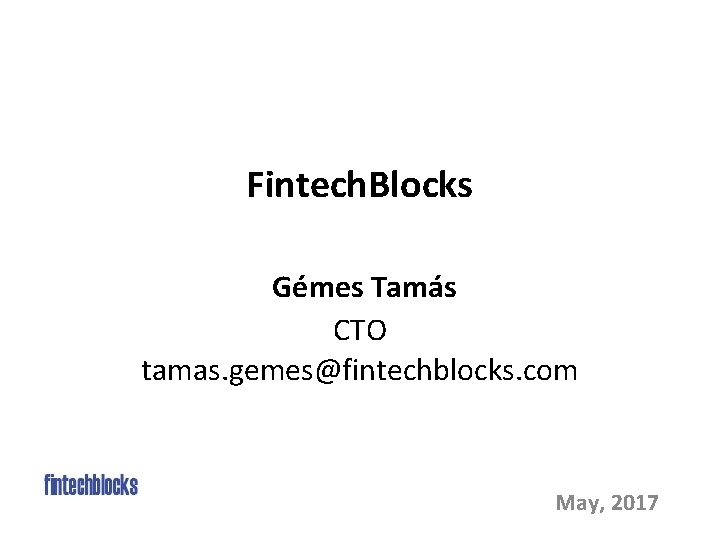 Fintech. Blocks Gémes Tamás CTO tamas. gemes@fintechblocks. com May, 2017 