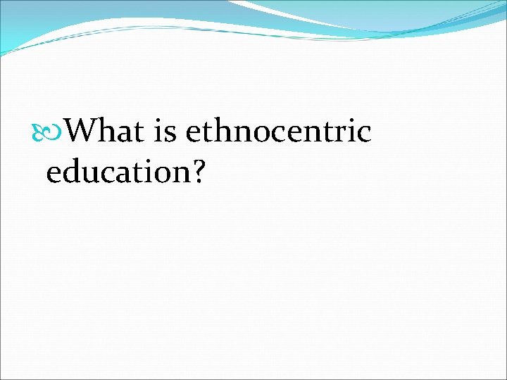  What is ethnocentric education? 