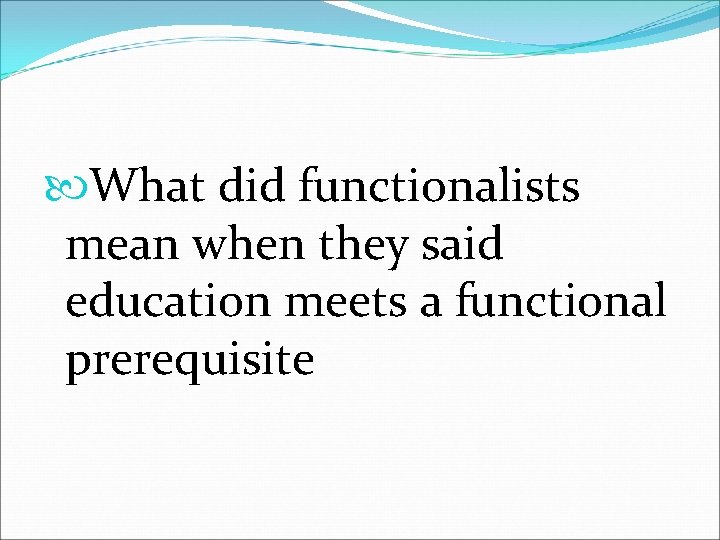  What did functionalists mean when they said education meets a functional prerequisite 