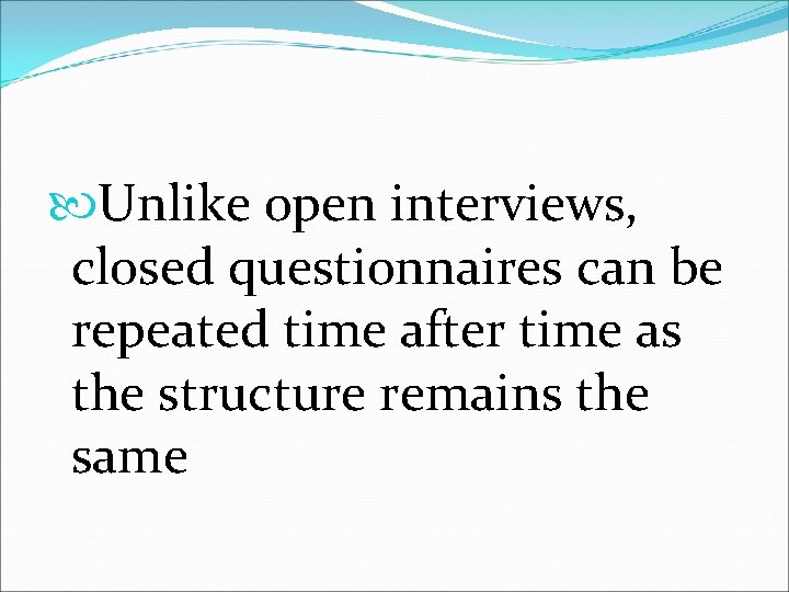  Unlike open interviews, closed questionnaires can be repeated time after time as the