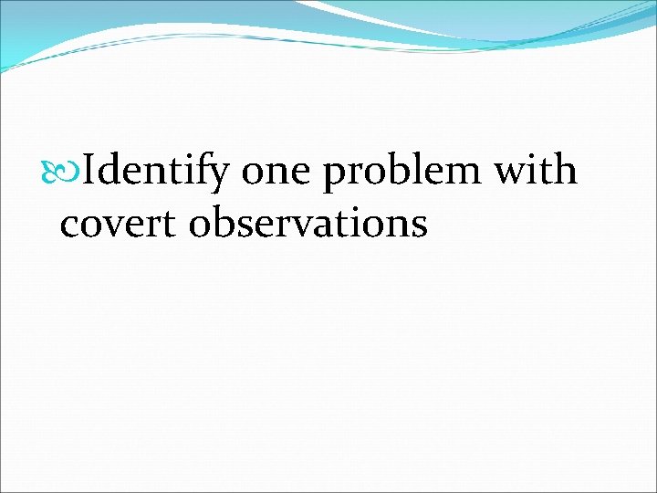  Identify one problem with covert observations 