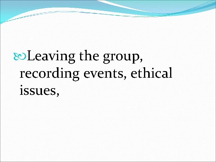  Leaving the group, recording events, ethical issues, 