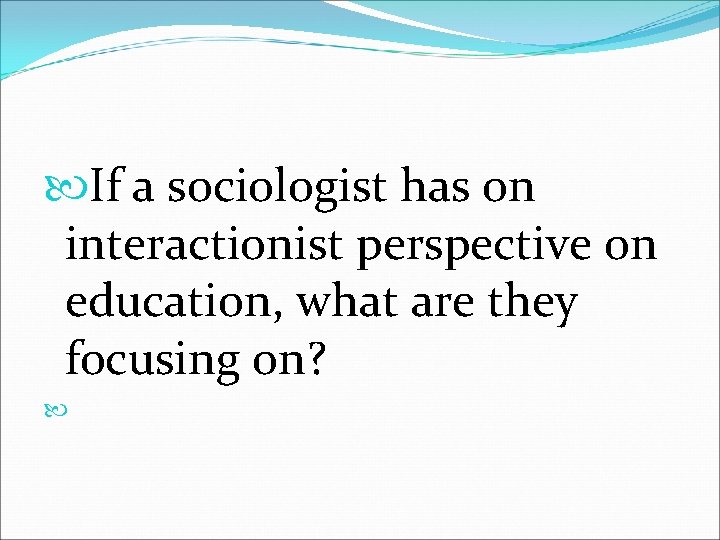  If a sociologist has on interactionist perspective on education, what are they focusing