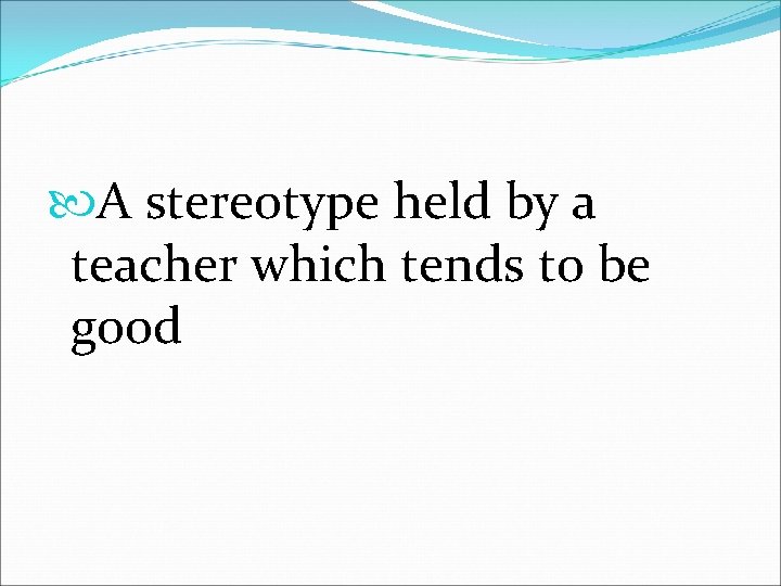  A stereotype held by a teacher which tends to be good 