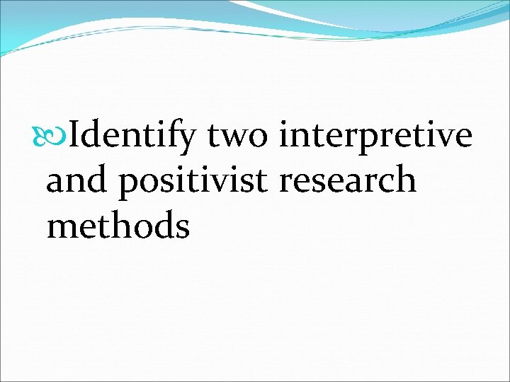  Identify two interpretive and positivist research methods 