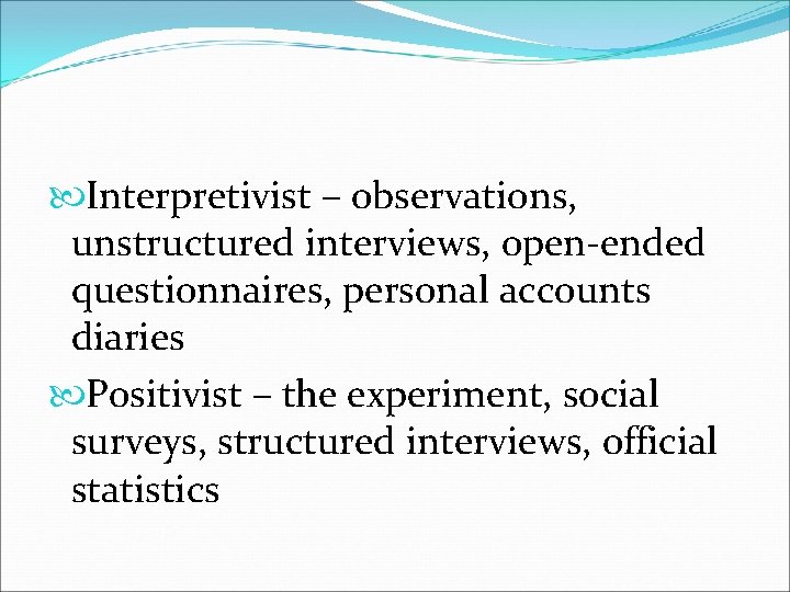  Interpretivist – observations, unstructured interviews, open-ended questionnaires, personal accounts diaries Positivist – the