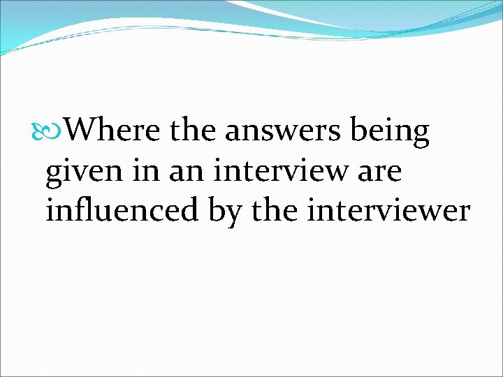  Where the answers being given in an interview are influenced by the interviewer