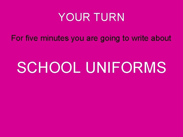 YOUR TURN For five minutes you are going to write about SCHOOL UNIFORMS 