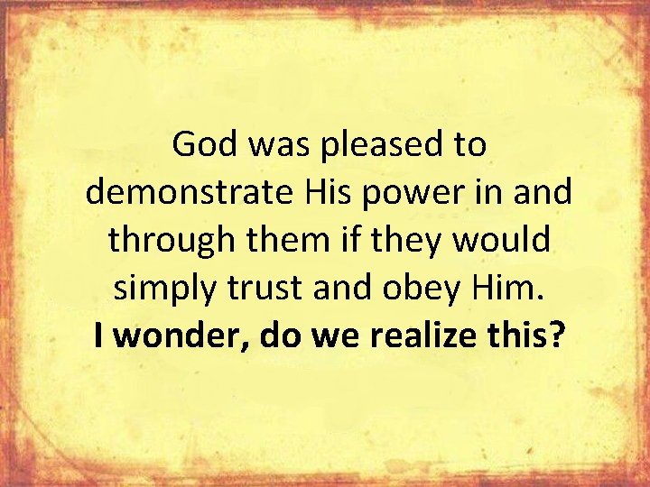 God was pleased to demonstrate His power in and through them if they would