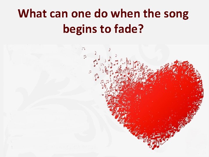 What can one do when the song begins to fade? 