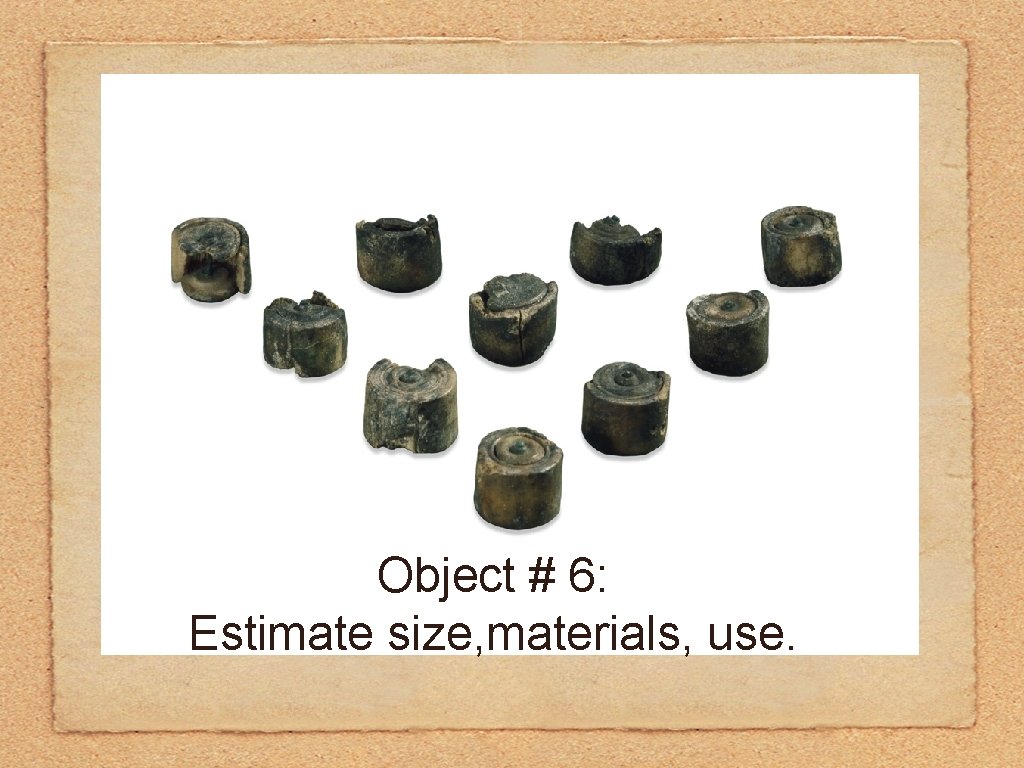 Object # 6: Estimate size, materials, use. 