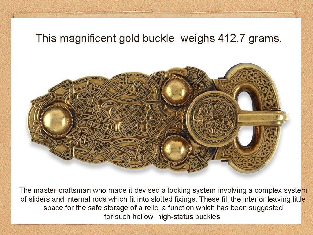 This magnificent gold buckle weighs 412. 7 grams. The master-craftsman who made it devised