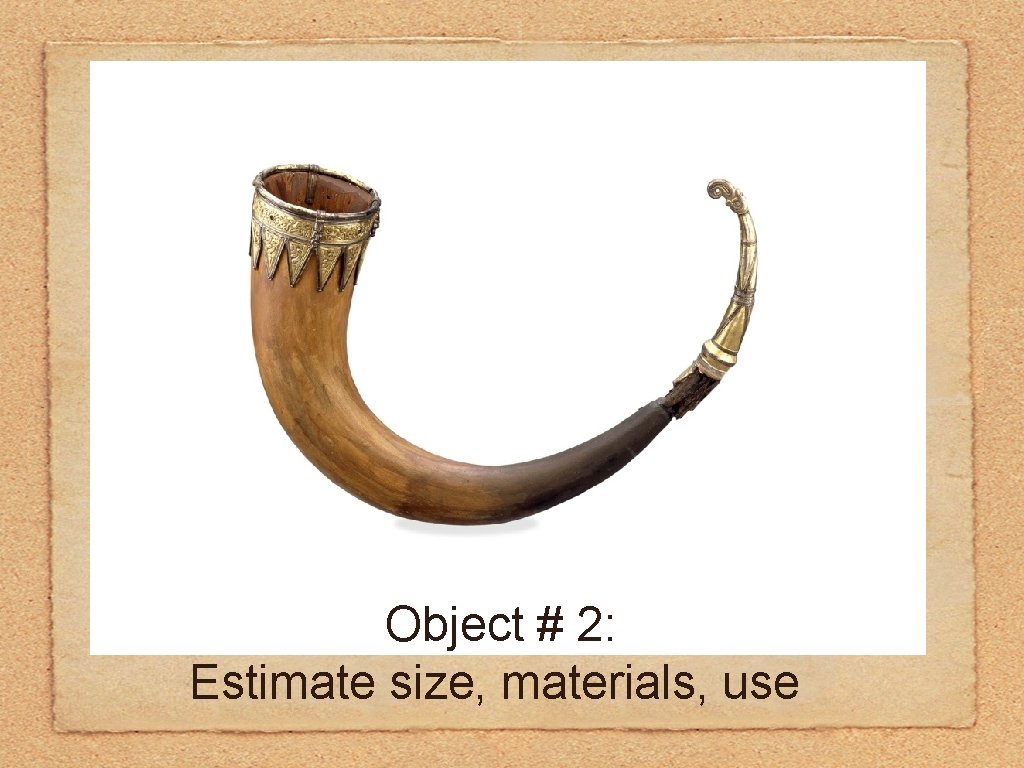 Object # 2: Estimate size, materials, use 