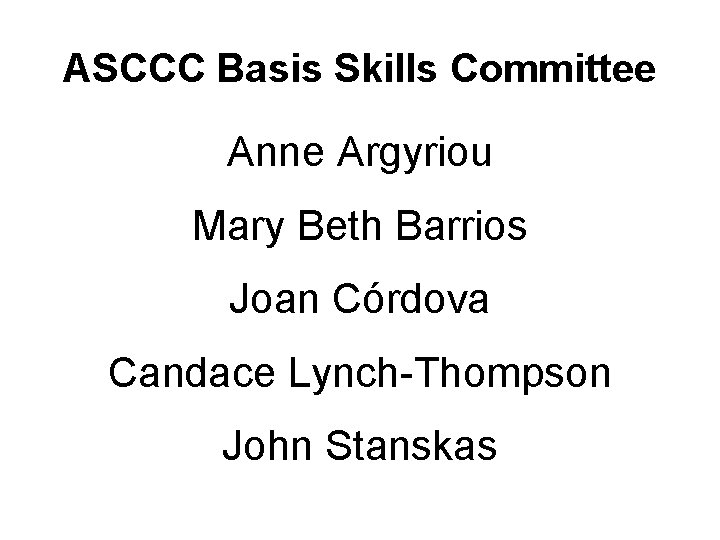 ASCCC Basis Skills Committee Anne Argyriou Mary Beth Barrios Joan Córdova Candace Lynch-Thompson John