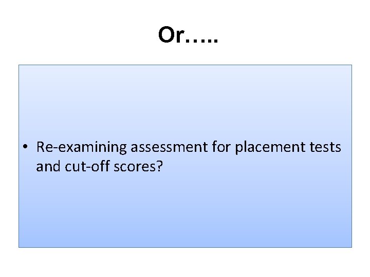 Or…. . • Re-examining assessment for placement tests and cut-off scores? 