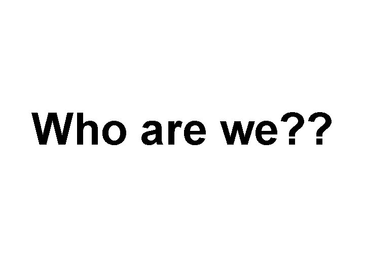 Who are we? ? 