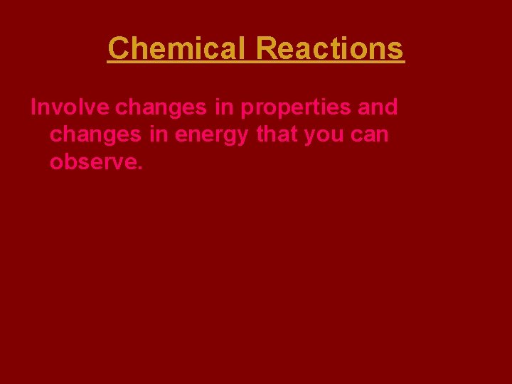 Chemical Reactions Involve changes in properties and changes in energy that you can observe.