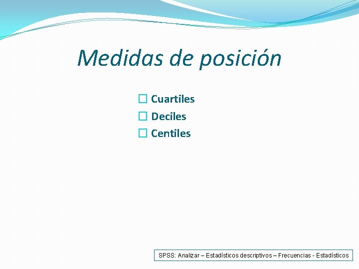Medidas de posición � Cuartiles � Deciles � Centiles SPSS: Analizar – Estadísticos descriptivos