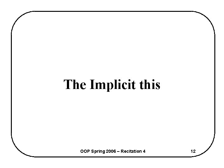 The Implicit this OOP Spring 2006 – Recitation 4 12 