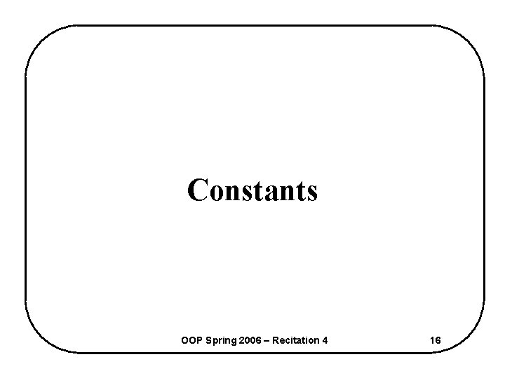 Constants OOP Spring 2006 – Recitation 4 16 