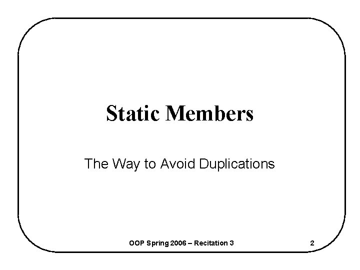 Static Members The Way to Avoid Duplications OOP Spring 2006 – Recitation 3 2