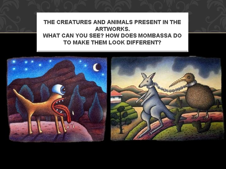 THE CREATURES AND ANIMALS PRESENT IN THE ARTWORKS. WHAT CAN YOU SEE? HOW DOES